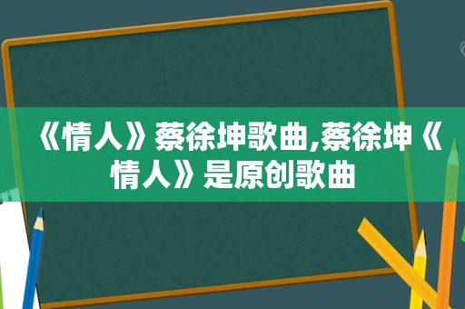 《情人》蔡徐坤歌曲,蔡徐坤《情人》是原创歌曲