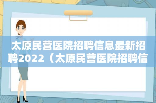 太原民营医院招聘信息最新招聘2022（太原民营医院招聘信息网）