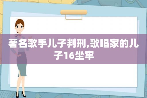 著名歌手儿子判刑,歌唱家的儿子16坐牢