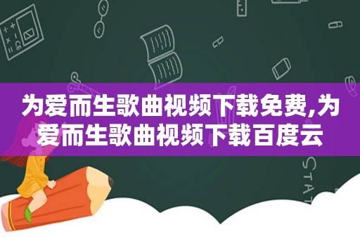 为爱而生歌曲视频下载免费,为爱而生歌曲视频下载百度云