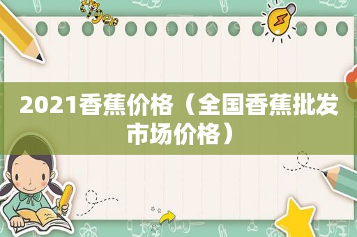 2021香蕉价格（全国香蕉批发市场价格）