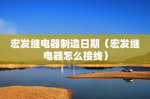 宏发继电器制造日期（宏发继电器怎么接线）