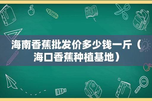 海南香蕉批发价多少钱一斤（海口香蕉种植基地）
