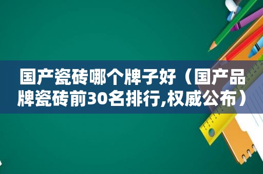 国产瓷砖哪个牌子好（国产品牌瓷砖前30名排行,权威公布）