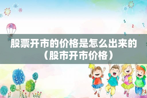 股票开市的价格是怎么出来的（股市开市价格）
