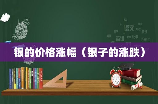 银的价格涨幅（银子的涨跌）