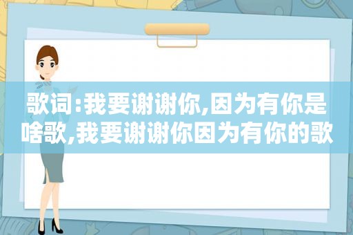 歌词:我要谢谢你,因为有你是啥歌,我要谢谢你因为有你的歌名是什么