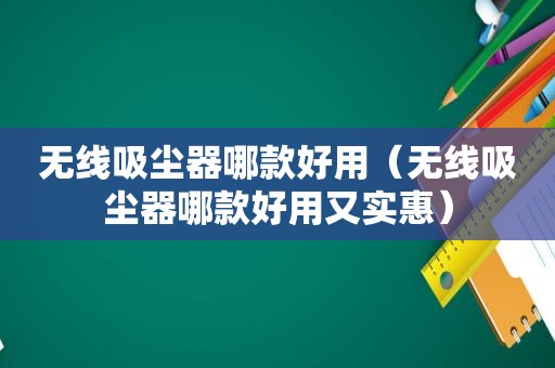 无线吸尘器哪款好用（无线吸尘器哪款好用又实惠）