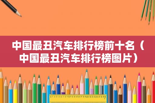 中国最丑汽车排行榜前十名（中国最丑汽车排行榜图片）