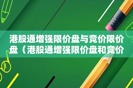 港股通增强限价盘与竞价限价盘（港股通增强限价盘和竞价限价盘的区别）
