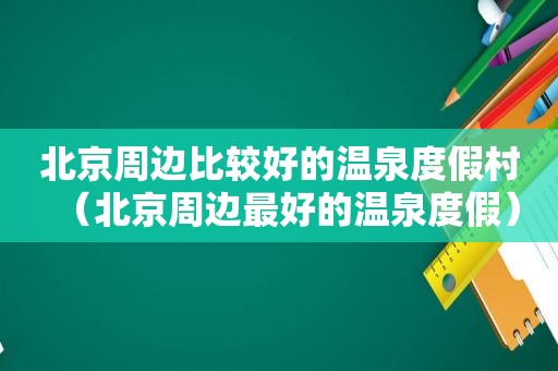 北京周边比较好的温泉度假村（北京周边最好的温泉度假）