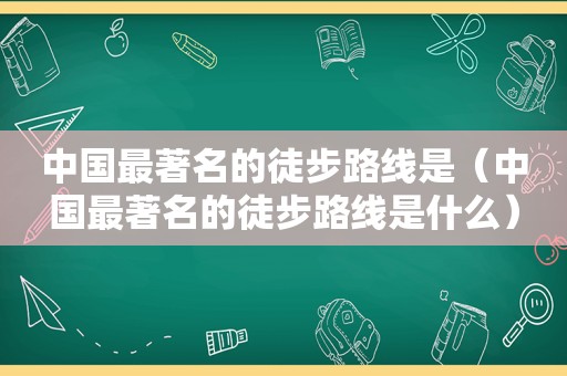 中国最著名的徒步路线是（中国最著名的徒步路线是什么）