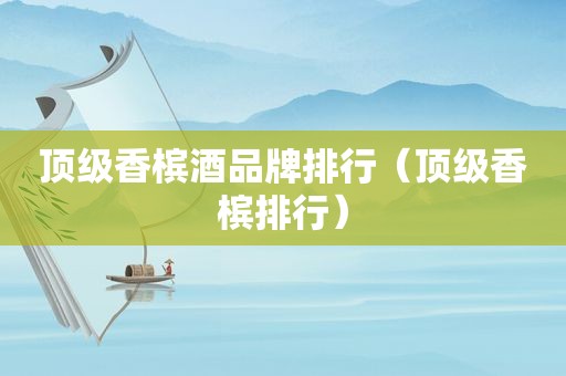 顶级香槟酒品牌排行（顶级香槟排行）