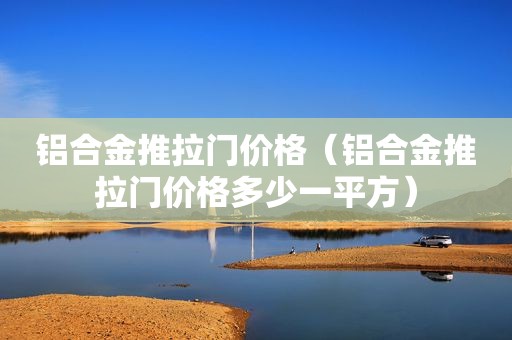 铝合金推拉门价格（铝合金推拉门价格多少一平方）