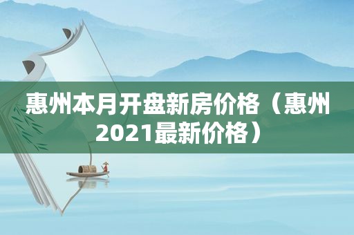 惠州本月开盘新房价格（惠州2021最新价格）