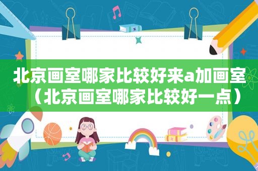 北京画室哪家比较好来a加画室（北京画室哪家比较好一点）