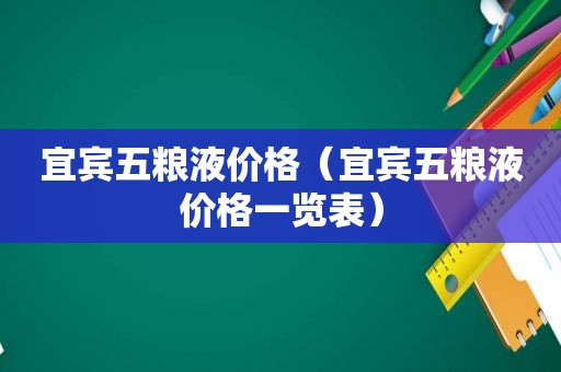 宜宾五粮液价格（宜宾五粮液价格一览表）