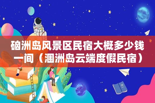 硇洲岛风景区民宿大概多少钱一间（涠洲岛云端度假民宿）