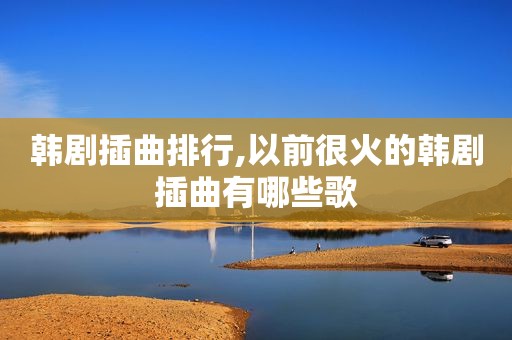 韩剧插曲排行,以前很火的韩剧插曲有哪些歌
