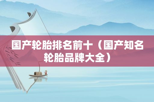 国产轮胎排名前十（国产知名轮胎品牌大全）