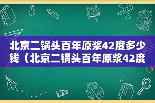 北京二锅头百年原浆42度多少钱（北京二锅头百年原浆42度皇家御酒·50）