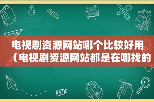 电视剧资源网站哪个比较好用（电视剧资源网站都是在哪找的）