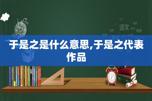于是之是什么意思,于是之代表作品