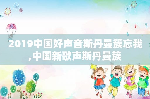 2019中国好声音斯丹曼簇忘我,中国新歌声斯丹曼簇