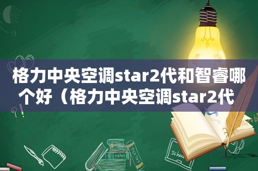 格力中央空调star2代和智睿哪个好（格力中央空调star2代 评测）