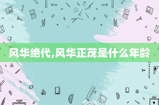 风华绝代,风华正茂是什么年龄