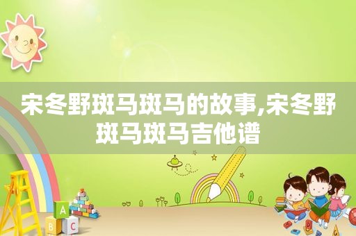 宋冬野斑马斑马的故事,宋冬野斑马斑马吉他谱