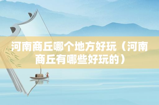 河南商丘哪个地方好玩（河南商丘有哪些好玩的）