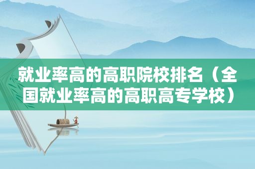 就业率高的高职院校排名（全国就业率高的高职高专学校）