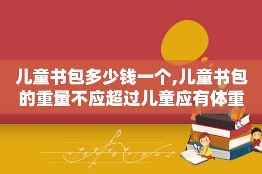 儿童书包多少钱一个,儿童书包的重量不应超过儿童应有体重的多少