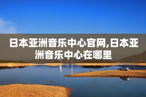 日本亚洲音乐中心官网,日本亚洲音乐中心在哪里
