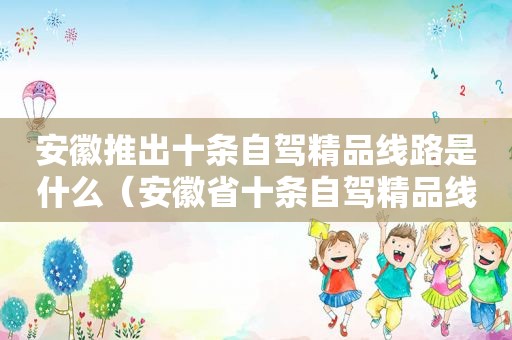 安徽推出十条自驾精品线路是什么（安徽省十条自驾精品线路）