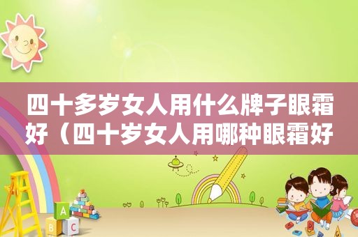 四十多岁女人用什么牌子眼霜好（四十岁女人用哪种眼霜好）