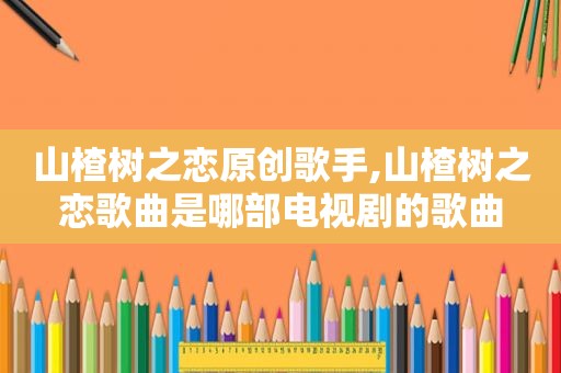 山楂树之恋原创歌手,山楂树之恋歌曲是哪部电视剧的歌曲