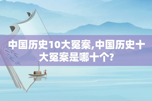 中国历史10大冤案,中国历史十大冤案是哪十个?