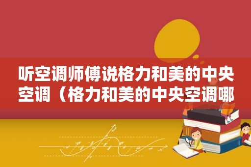 听空调师傅说格力和美的中央空调（格力和美的中央空调哪个更好）