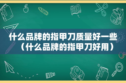 什么品牌的指甲刀质量好一些（什么品牌的指甲刀好用）
