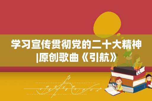 学习宣传贯彻党的二十大精神|原创歌曲《引航》