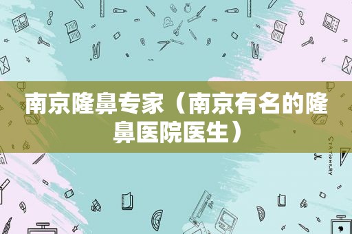 南京隆鼻专家（南京有名的隆鼻医院医生）