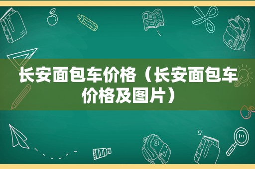 长安面包车价格（长安面包车价格及图片）