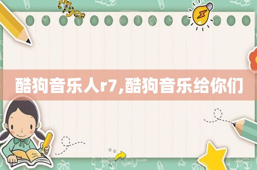 酷狗音乐人r7,酷狗音乐给你们