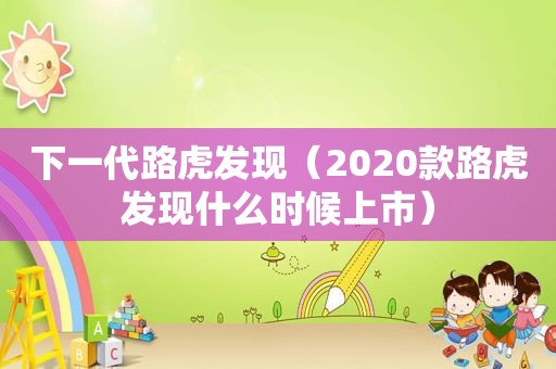 下一代路虎发现（2020款路虎发现什么时候上市）