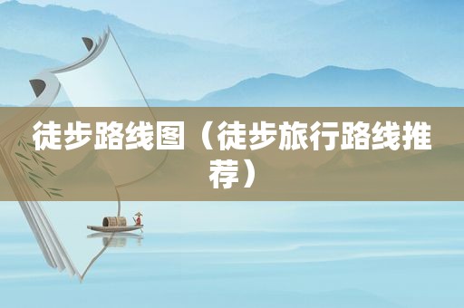 徒步路线图（徒步旅行路线推荐）