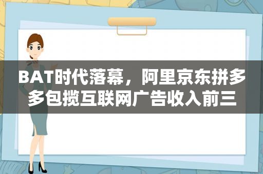 BAT时代落幕，阿里京东拼多多包揽互联网广告收入前三