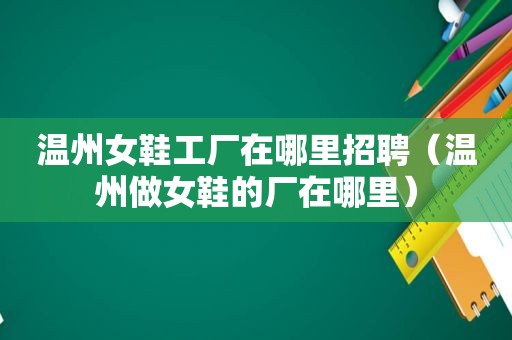 温州女鞋工厂在哪里招聘（温州做女鞋的厂在哪里）