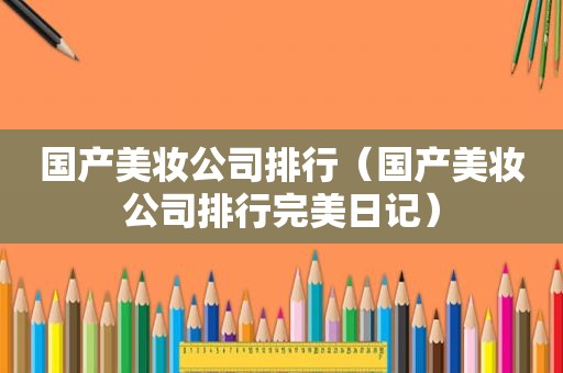 国产美妆公司排行（国产美妆公司排行完美日记）